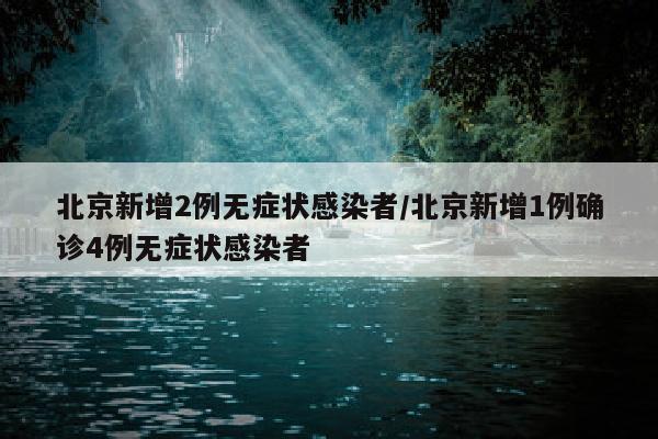 北京新增2例无症状感染者/北京新增1例确诊4例无症状感染者