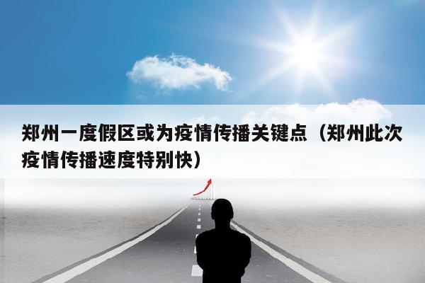 郑州一度假区或为疫情传播关键点（郑州此次疫情传播速度特别快）