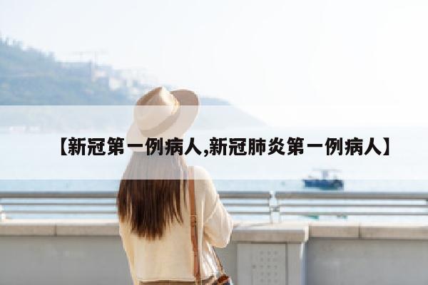 【新冠第一例病人,新冠肺炎第一例病人】