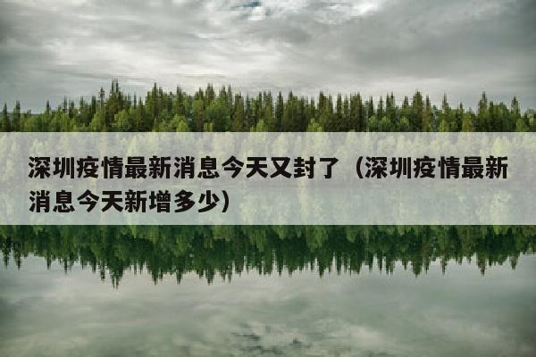 深圳疫情最新消息今天又封了（深圳疫情最新消息今天新增多少）