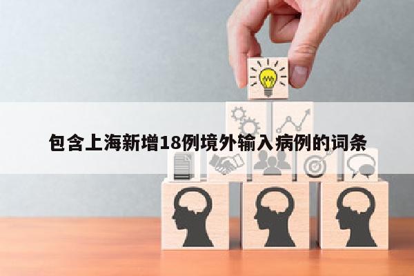 包含上海新增18例境外输入病例的词条