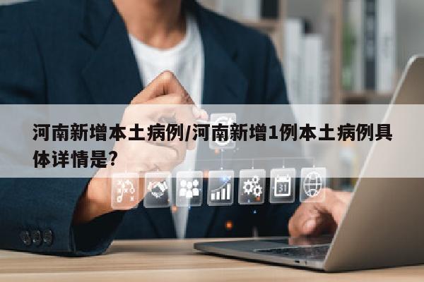河南新增本土病例/河南新增1例本土病例具体详情是?