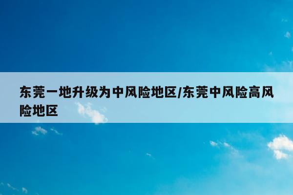 东莞一地升级为中风险地区/东莞中风险高风险地区