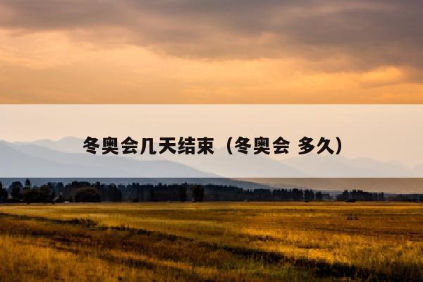 冬奥会几天结束（冬奥会 多久）