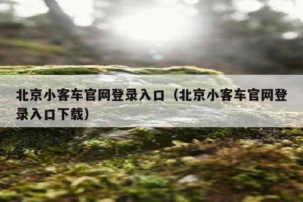 北京小客车官网登录入口（北京小客车官网登录入口下载）