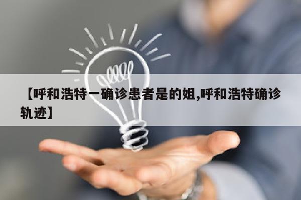 【呼和浩特一确诊患者是的姐,呼和浩特确诊轨迹】