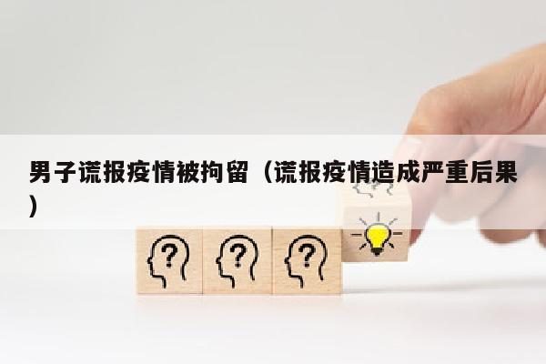 男子谎报疫情被拘留（谎报疫情造成严重后果）