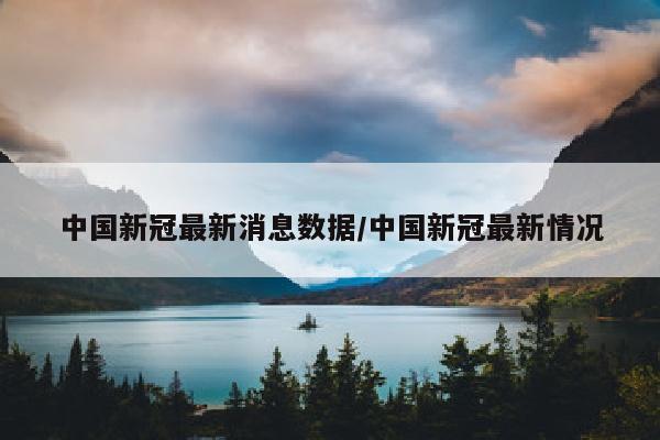 中国新冠最新消息数据/中国新冠最新情况