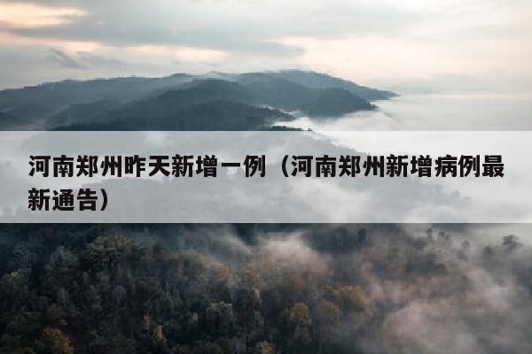 河南郑州昨天新增一例（河南郑州新增病例最新通告）
