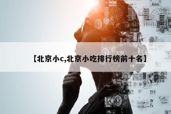 【北京小c,北京小吃排行榜前十名】