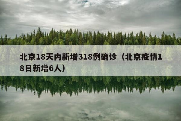 北京18天内新增318例确诊（北京疫情18日新增6人）