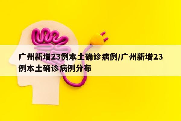 广州新增23例本土确诊病例/广州新增23例本土确诊病例分布