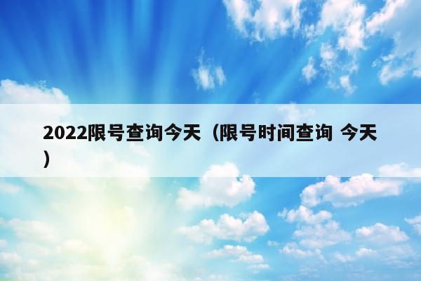 2022限号查询今天（限号时间查询 今天）