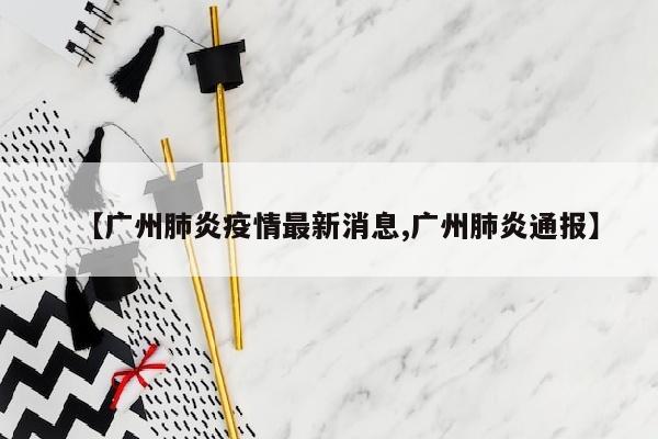 【广州肺炎疫情最新消息,广州肺炎通报】