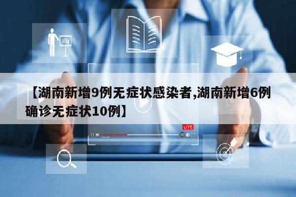 【湖南新增9例无症状感染者,湖南新增6例确诊无症状10例】