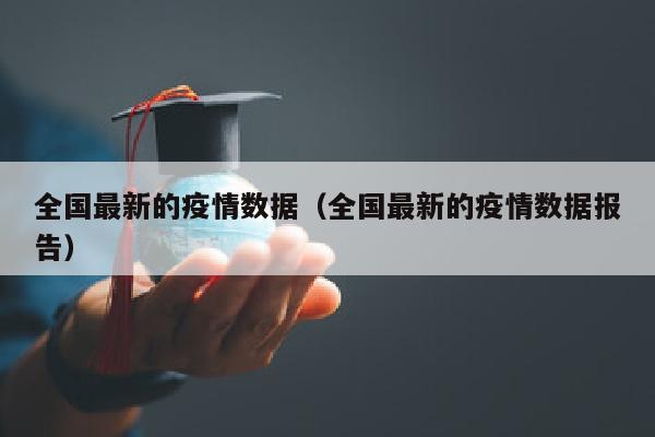 全国最新的疫情数据（全国最新的疫情数据报告）