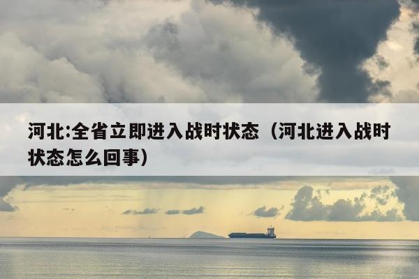 河北:全省立即进入战时状态（河北进入战时状态怎么回事）