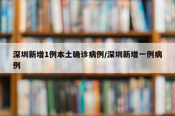 深圳新增1例本土确诊病例/深圳新增一例病例