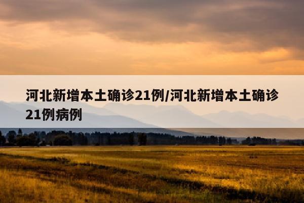 河北新增本土确诊21例/河北新增本土确诊21例病例