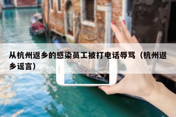 从杭州返乡的感染员工被打电话辱骂（杭州返乡谣言）