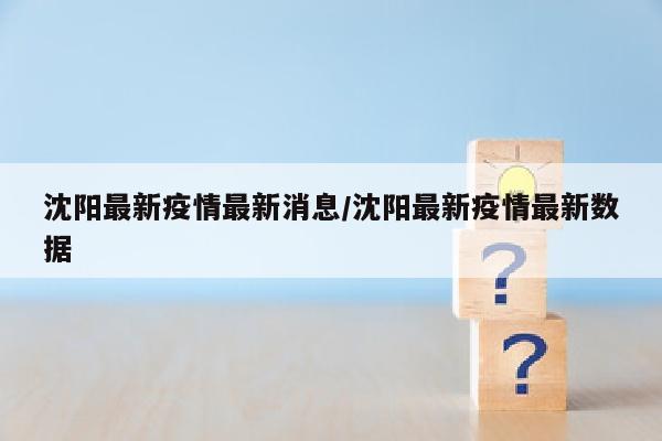沈阳最新疫情最新消息/沈阳最新疫情最新数据