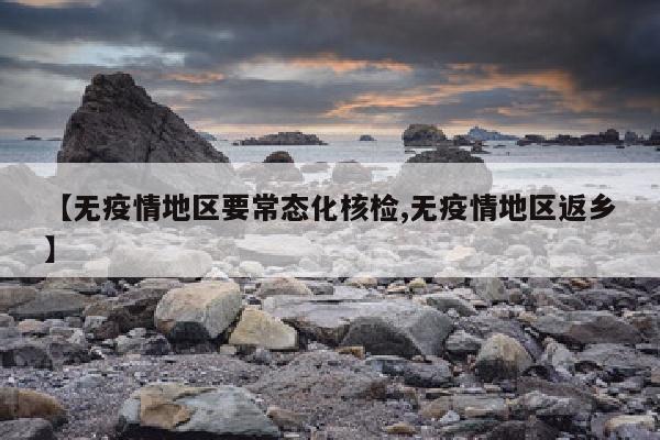 【无疫情地区要常态化核检,无疫情地区返乡】