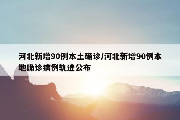 河北新增90例本土确诊/河北新增90例本地确诊病例轨迹公布