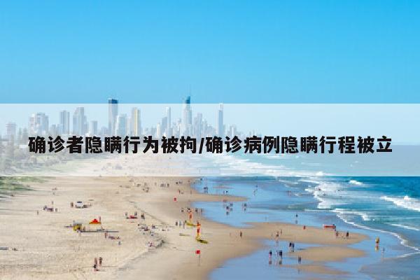 确诊者隐瞒行为被拘/确诊病例隐瞒行程被立