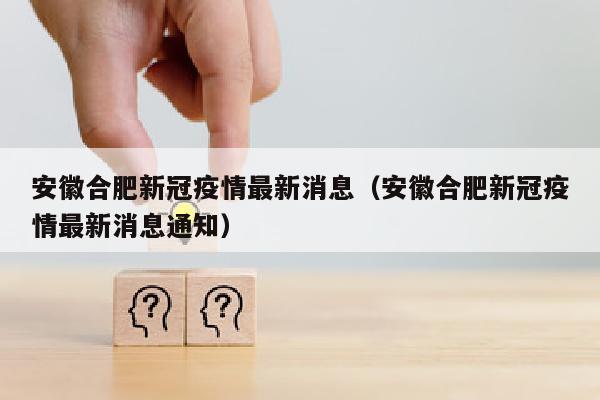 安徽合肥新冠疫情最新消息（安徽合肥新冠疫情最新消息通知）