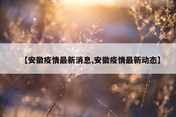 【安徽疫情最新消息,安徽疫情最新动态】