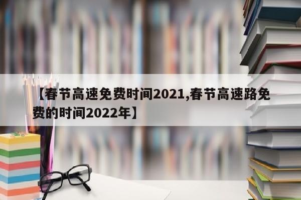 【春节高速免费时间2021,春节高速路免费的时间2022年】