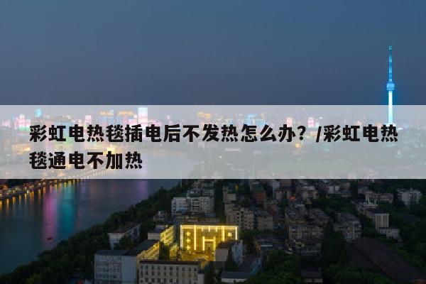 彩虹电热毯插电后不发热怎么办？/彩虹电热毯通电不加热