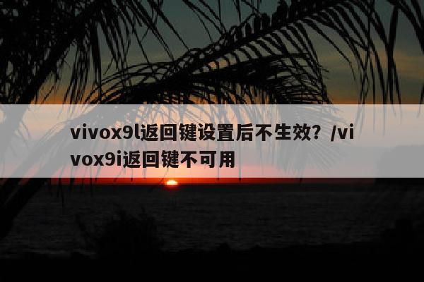 vivox9l返回键设置后不生效？/vivox9i返回键不可用