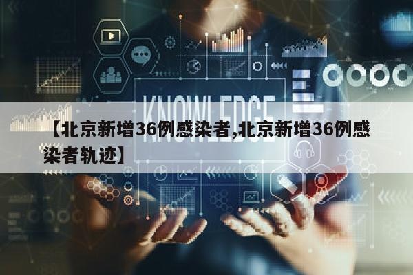 【北京新增36例感染者,北京新增36例感染者轨迹】