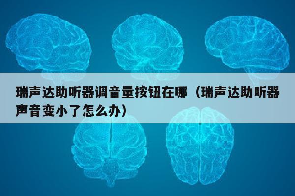 瑞声达助听器调音量按钮在哪（瑞声达助听器声音变小了怎么办）