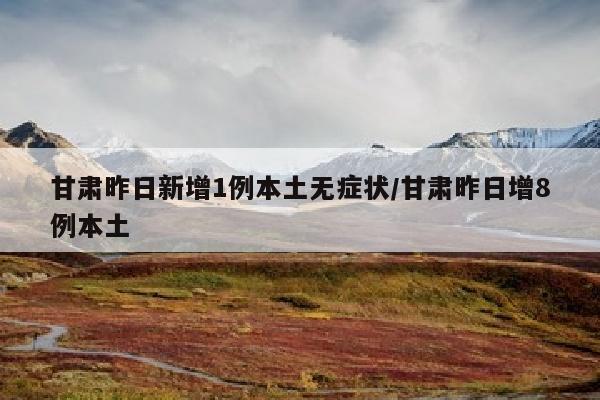 甘肃昨日新增1例本土无症状/甘肃昨日增8例本土