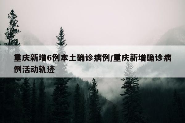 重庆新增6例本土确诊病例/重庆新增确诊病例活动轨迹