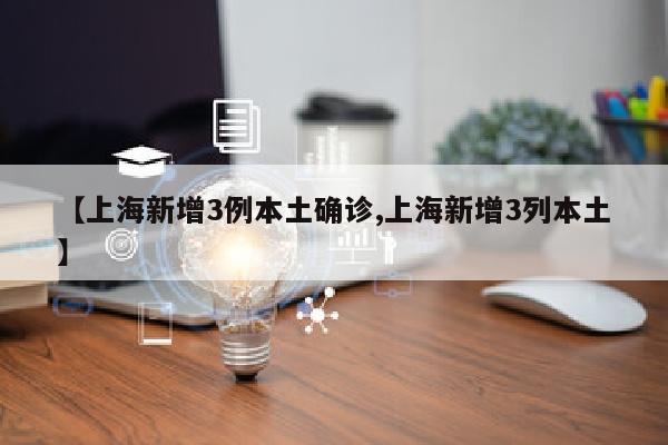 【上海新增3例本土确诊,上海新增3列本土】