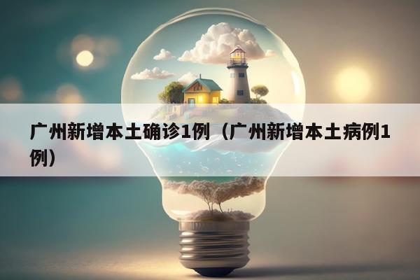 广州新增本土确诊1例（广州新增本土病例1例）