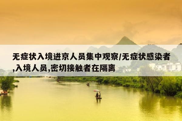 无症状入境进京人员集中观察/无症状感染者,入境人员,密切接触者在隔离