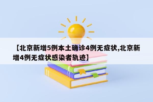 【北京新增5例本土确诊4例无症状,北京新增4例无症状感染者轨迹】