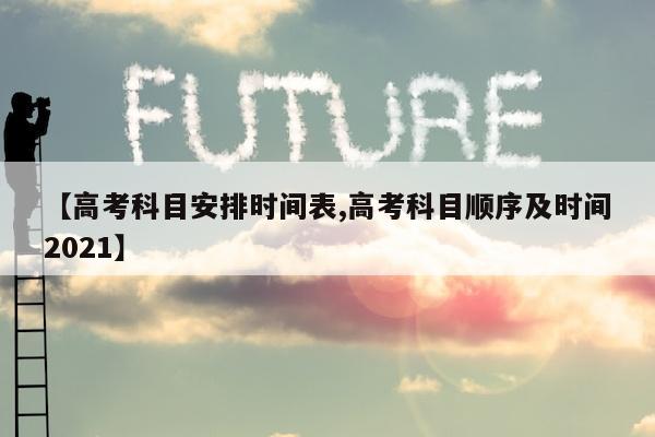 【高考科目安排时间表,高考科目顺序及时间2021】
