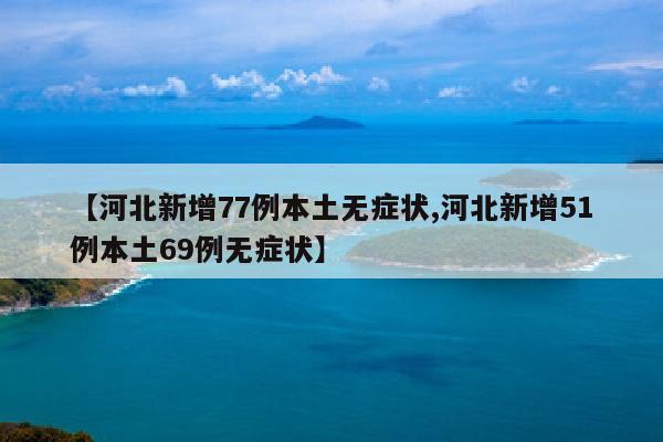 【河北新增77例本土无症状,河北新增51例本土69例无症状】