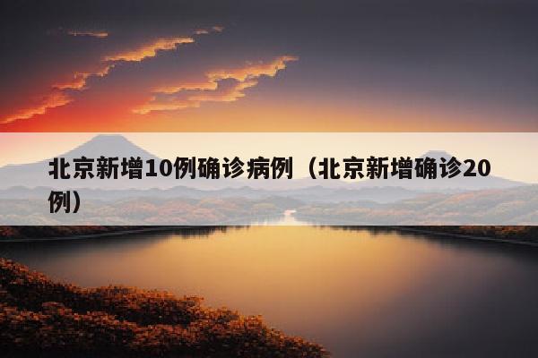 北京新增10例确诊病例（北京新增确诊20例）
