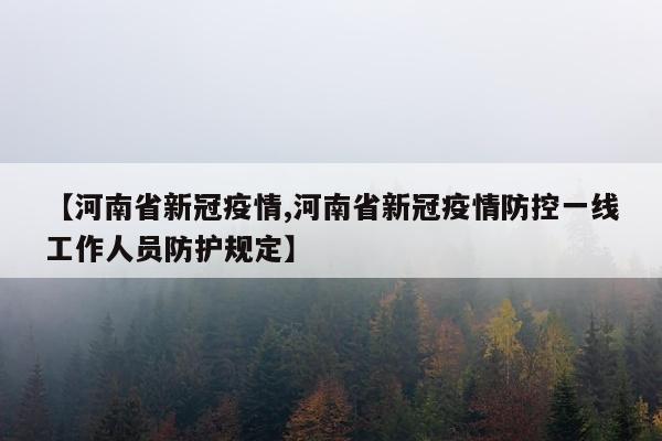 【河南省新冠疫情,河南省新冠疫情防控一线工作人员防护规定】