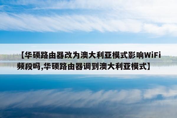 【华硕路由器改为澳大利亚模式影响WiFi频段吗,华硕路由器调到澳大利亚模式】