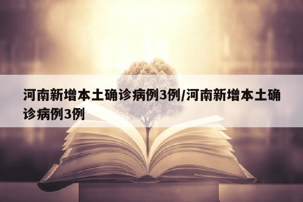 河南新增本土确诊病例3例/河南新增本土确诊病例3例