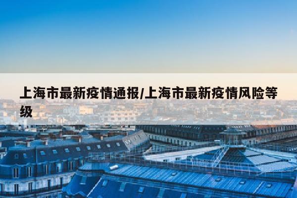 上海市最新疫情通报/上海市最新疫情风险等级