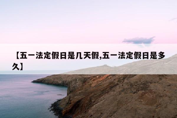 【五一法定假日是几天假,五一法定假日是多久】