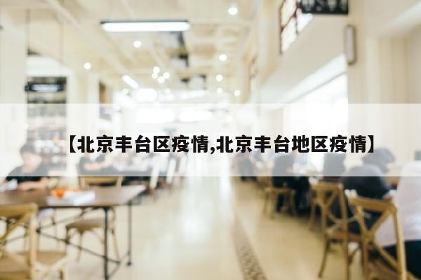 【北京丰台区疫情,北京丰台地区疫情】